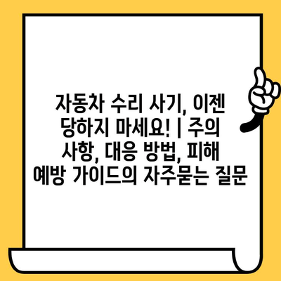 자동차 수리 사기, 이젠 당하지 마세요! | 주의 사항, 대응 방법, 피해 예방 가이드