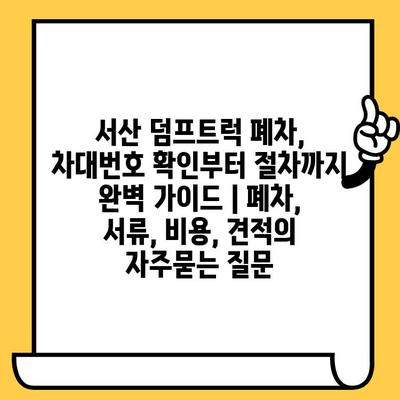 서산 덤프트럭 폐차, 차대번호 확인부터 절차까지 완벽 가이드 | 폐차, 서류, 비용, 견적