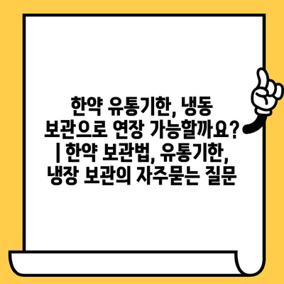 한약 유통기한, 냉동 보관으로 연장 가능할까요? | 한약 보관법, 유통기한, 냉장 보관