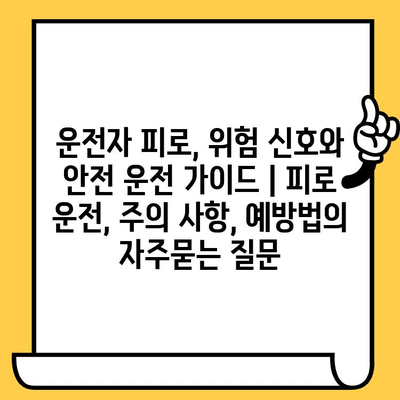 운전자 피로, 위험 신호와 안전 운전 가이드 | 피로 운전, 주의 사항, 예방법