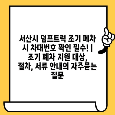 서산시 덤프트럭 조기 폐차 시 차대번호 확인 필수! | 조기 폐차 지원 대상, 절차, 서류 안내