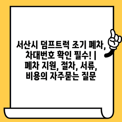 서산시 덤프트럭 조기 폐차, 차대번호 확인 필수! | 폐차 지원, 절차, 서류, 비용