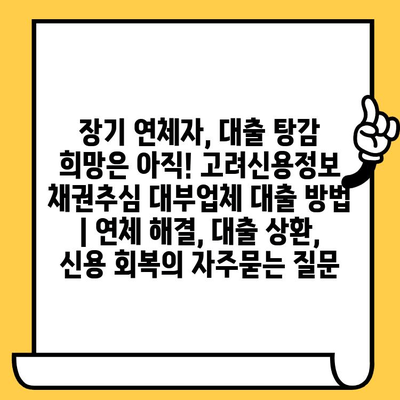 장기 연체자, 대출 탕감 희망은 아직! 고려신용정보 채권추심 대부업체 대출 방법 | 연체 해결, 대출 상환, 신용 회복