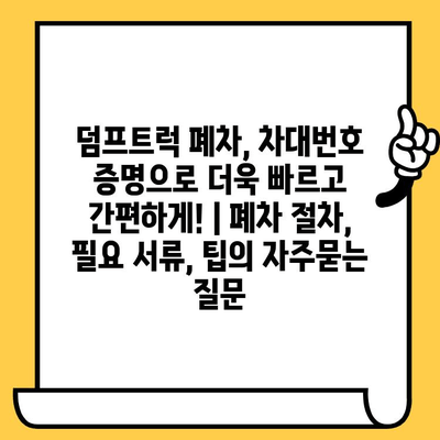 덤프트럭 폐차, 차대번호 증명으로 더욱 빠르고 간편하게! | 폐차 절차, 필요 서류, 팁