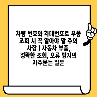 차량 번호와 차대번호로 부품 조회 시 꼭 알아야 할 주의 사항 | 자동차 부품, 정확한 조회, 오류 방지