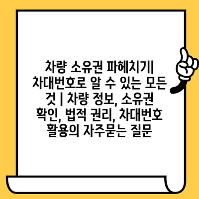 차량 소유권 파헤치기| 차대번호로 알 수 있는 모든 것 | 차량 정보, 소유권 확인, 법적 권리, 차대번호 활용