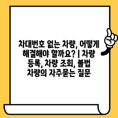 차대번호 없는 차량, 어떻게 해결해야 할까요? | 차량 등록, 차량 조회, 불법 차량