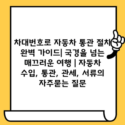 차대번호로 자동차 통관 절차 완벽 가이드| 국경을 넘는 매끄러운 여행 | 자동차 수입, 통관, 관세, 서류