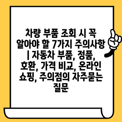 차량 부품 조회 시 꼭 알아야 할 7가지 주의사항 | 자동차 부품, 정품, 호환, 가격 비교, 온라인 쇼핑, 주의점