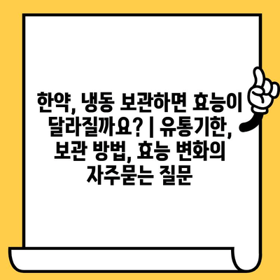 한약, 냉동 보관하면 효능이 달라질까요? | 유통기한, 보관 방법, 효능 변화