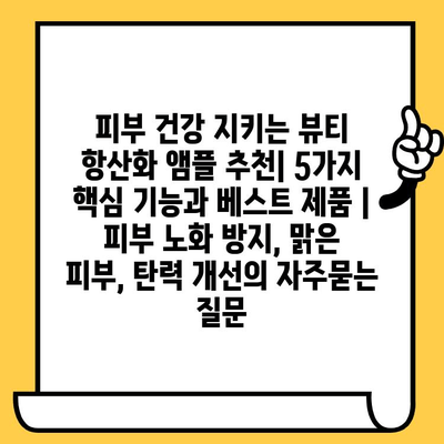 피부 건강 지키는 뷰티 항산화 앰플 추천| 5가지 핵심 기능과 베스트 제품 | 피부 노화 방지, 맑은 피부, 탄력 개선