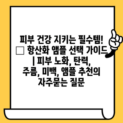 피부 건강 지키는 필수템! ✨ 항산화 앰플 선택 가이드 | 피부 노화, 탄력, 주름, 미백, 앰플 추천