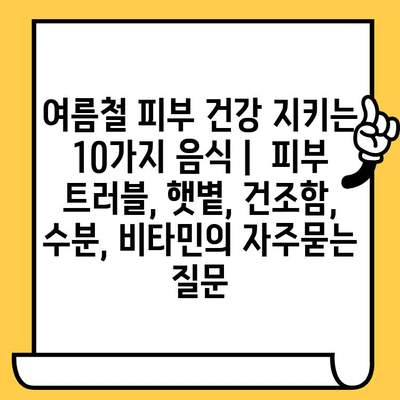 여름철 피부 건강 지키는 10가지 음식 |  피부 트러블, 햇볕, 건조함, 수분, 비타민