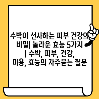 수박이 선사하는 피부 건강의 비밀| 놀라운 효능 5가지 | 수박, 피부, 건강, 미용, 효능