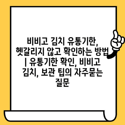 비비고 김치 유통기한, 헷갈리지 않고 확인하는 방법 | 유통기한 확인, 비비고 김치, 보관 팁