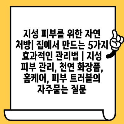 지성 피부를 위한 자연 처방| 집에서 만드는 5가지 효과적인 관리법 | 지성 피부 관리, 천연 화장품, 홈케어, 피부 트러블