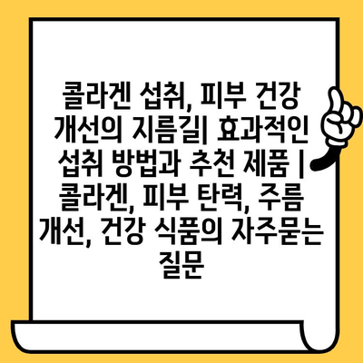 콜라겐 섭취, 피부 건강 개선의 지름길| 효과적인 섭취 방법과 추천 제품 | 콜라겐, 피부 탄력, 주름 개선, 건강 식품