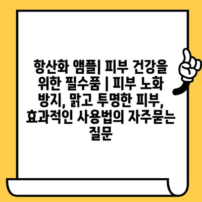 항산화 앰플| 피부 건강을 위한 필수품 | 피부 노화 방지, 맑고 투명한 피부, 효과적인 사용법