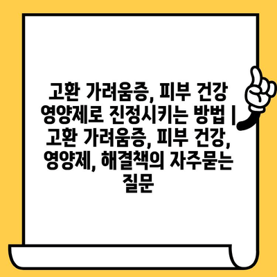 고환 가려움증, 피부 건강 영양제로 진정시키는 방법 | 고환 가려움증, 피부 건강, 영양제, 해결책