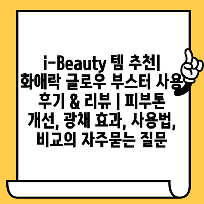 i-Beauty 템 추천| 화애락 글로우 부스터 사용 후기 & 리뷰 | 피부톤 개선, 광채 효과, 사용법, 비교