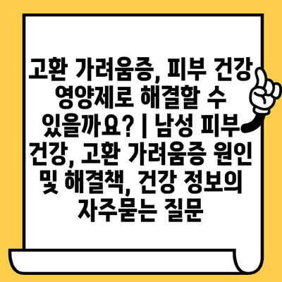 고환 가려움증, 피부 건강 영양제로 해결할 수 있을까요? | 남성 피부 건강, 고환 가려움증 원인 및 해결책, 건강 정보