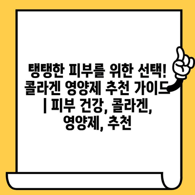 탱탱한 피부를 위한 선택! 콜라겐 영양제 추천 가이드 | 피부 건강, 콜라겐, 영양제, 추천