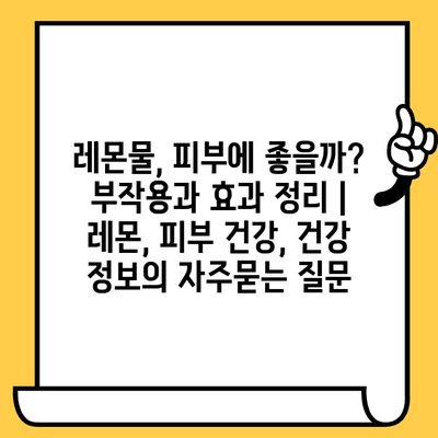 레몬물, 피부에 좋을까? 부작용과 효과 정리 | 레몬, 피부 건강, 건강 정보