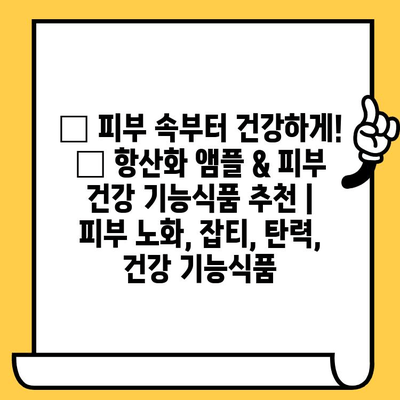 피부 속부터 건강하게! ✨ 항산화 앰플 & 피부 건강 기능식품 추천 |  피부 노화, 잡티, 탄력, 건강 기능식품