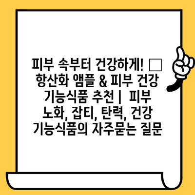 피부 속부터 건강하게! ✨ 항산화 앰플 & 피부 건강 기능식품 추천 |  피부 노화, 잡티, 탄력, 건강 기능식품