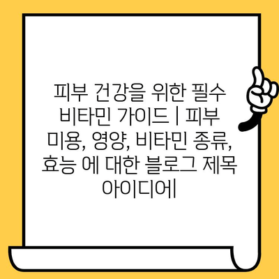 피부 건강을 위한 필수 비타민 가이드 | 피부 미용, 영양, 비타민 종류, 효능