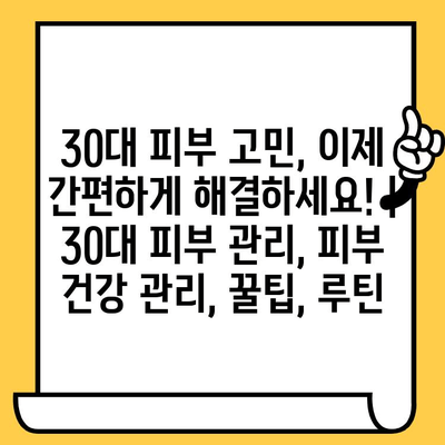 30대 피부 고민, 이제 간편하게 해결하세요! | 30대 피부 관리, 피부 건강 관리, 꿀팁, 루틴