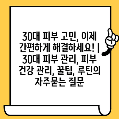 30대 피부 고민, 이제 간편하게 해결하세요! | 30대 피부 관리, 피부 건강 관리, 꿀팁, 루틴