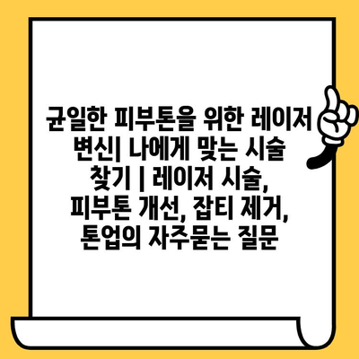 균일한 피부톤을 위한 레이저 변신| 나에게 맞는 시술 찾기 | 레이저 시술, 피부톤 개선, 잡티 제거, 톤업