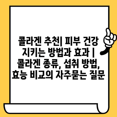 콜라겐 추천| 피부 건강 지키는 방법과 효과 | 콜라겐 종류, 섭취 방법, 효능 비교