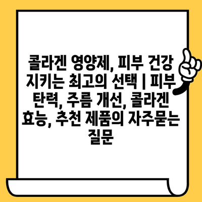콜라겐 영양제, 피부 건강 지키는 최고의 선택 | 피부 탄력, 주름 개선, 콜라겐 효능, 추천 제품