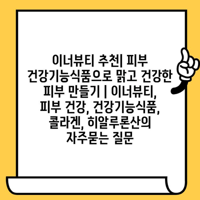 이너뷰티 추천| 피부 건강기능식품으로 맑고 건강한 피부 만들기 | 이너뷰티, 피부 건강, 건강기능식품, 콜라겐, 히알루론산