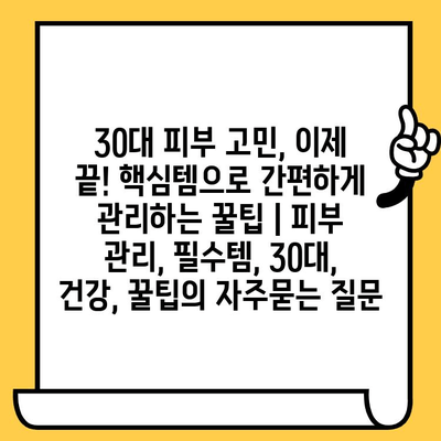 30대 피부 고민, 이제 끝! 핵심템으로 간편하게 관리하는 꿀팁 | 피부 관리, 필수템, 30대, 건강, 꿀팁