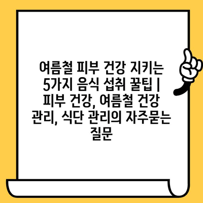 여름철 피부 건강 지키는 5가지 음식 섭취 꿀팁 | 피부 건강, 여름철 건강 관리, 식단 관리