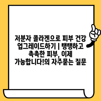 저분자 콜라겐으로 피부 건강 업그레이드하기 | 탱탱하고 촉촉한 피부, 이제 가능합니다!