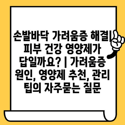 손발바닥 가려움증 해결| 피부 건강 영양제가 답일까요? | 가려움증 원인, 영양제 추천, 관리 팁