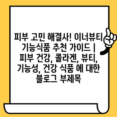 피부 고민 해결사! 이너뷰티 기능식품 추천 가이드 | 피부 건강, 콜라겐, 뷰티, 기능성, 건강 식품