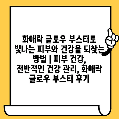 화애락 글로우 부스터로 빛나는 피부와 건강을 되찾는 방법 | 피부 건강, 전반적인 건강 관리, 화애락 글로우 부스터 후기