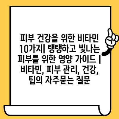 피부 건강을 위한 비타민 10가지| 탱탱하고 빛나는 피부를 위한 영양 가이드 | 비타민, 피부 관리, 건강, 팁