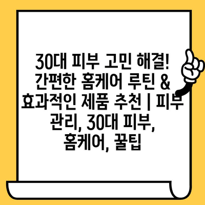 30대 피부 고민 해결! 간편한 홈케어 루틴 & 효과적인 제품 추천 | 피부 관리, 30대 피부, 홈케어, 꿀팁