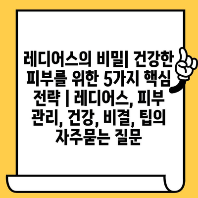 레디어스의 비밀| 건강한 피부를 위한 5가지 핵심 전략 | 레디어스, 피부 관리, 건강, 비결, 팁