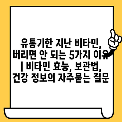 유통기한 지난 비타민, 버리면 안 되는 5가지 이유 | 비타민 효능, 보관법, 건강 정보