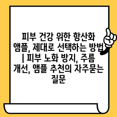 피부 건강 위한 항산화 앰플, 제대로 선택하는 방법 | 피부 노화 방지, 주름 개선, 앰플 추천