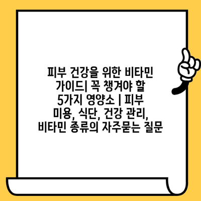 피부 건강을 위한 비타민 가이드| 꼭 챙겨야 할 5가지 영양소 | 피부 미용, 식단, 건강 관리, 비타민 종류