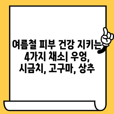 여름철 피부 건강 지키는 4가지 채소| 우엉, 시금치, 고구마, 상추 | 피부 관리, 여름철 건강, 채소 효능