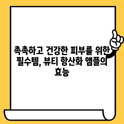 뷰티 항산화 앰플, 피부 건강 관리의 핵심! | 피부 노화 방지, 탄력, 광채, 추천 앰플